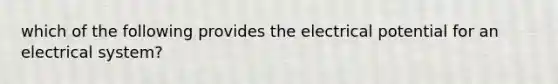 which of the following provides the electrical potential for an electrical system?