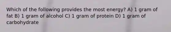 Which of the following provides the most energy? A) 1 gram of fat B) 1 gram of alcohol C) 1 gram of protein D) 1 gram of carbohydrate