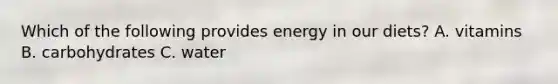 Which of the following provides energy in our diets? A. vitamins B. carbohydrates C. water