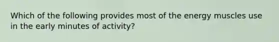 Which of the following provides most of the energy muscles use in the early minutes of activity?