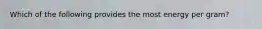 Which of the following provides the most energy per gram?