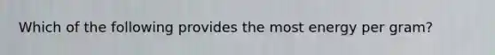 Which of the following provides the most energy per gram?