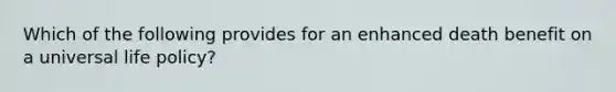 Which of the following provides for an enhanced death benefit on a universal life policy?