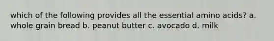 which of the following provides all the essential amino acids? a. whole grain bread b. peanut butter c. avocado d. milk