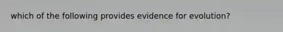 which of the following provides <a href='https://www.questionai.com/knowledge/kl4L0eHhUT-evidence-for-evolution' class='anchor-knowledge'>evidence for evolution</a>?