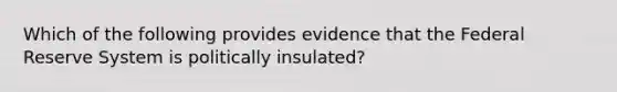 Which of the following provides evidence that the Federal Reserve System is politically insulated?