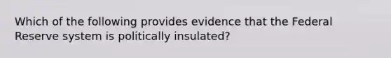 Which of the following provides evidence that the Federal Reserve system is politically insulated?