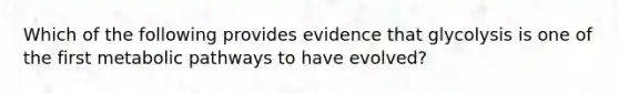 Which of the following provides evidence that glycolysis is one of the first metabolic pathways to have evolved?