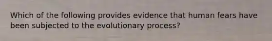 Which of the following provides evidence that human fears have been subjected to the evolutionary process?