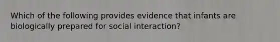 Which of the following provides evidence that infants are biologically prepared for social interaction?