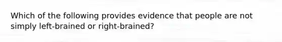 Which of the following provides evidence that people are not simply left-brained or right-brained?