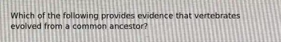 Which of the following provides evidence that vertebrates evolved from a common ancestor?