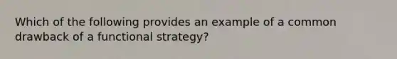 Which of the following provides an example of a common drawback of a functional strategy?