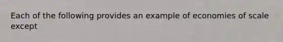 Each of the following provides an example of economies of scale except