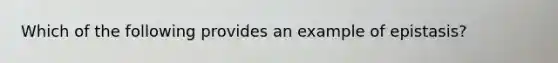 Which of the following provides an example of epistasis?