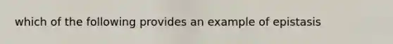 which of the following provides an example of epistasis