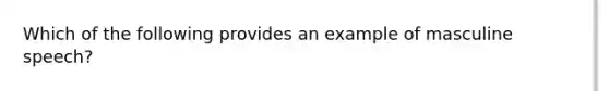 Which of the following provides an example of masculine speech?