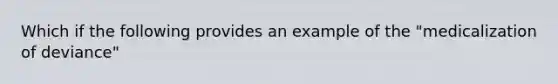 Which if the following provides an example of the "medicalization of deviance"