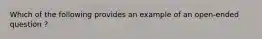 Which of the following provides an example of an open-ended question ?