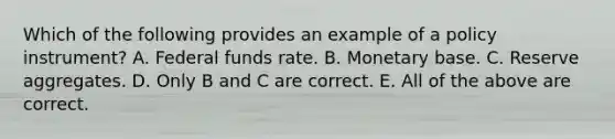 Which of the following provides an example of a policy​ instrument? A. Federal funds rate. B. Monetary base. C. Reserve aggregates. D. Only B and C are correct. E. All of the above are correct.