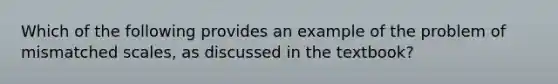 Which of the following provides an example of the problem of mismatched scales, as discussed in the textbook?