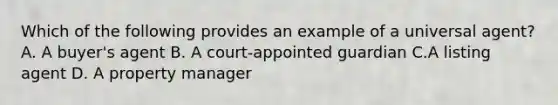 Which of the following provides an example of a universal agent? A. A buyer's agent B. A court-appointed guardian C.A listing agent D. A property manager