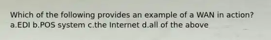 Which of the following provides an example of a WAN in action? a.EDI b.POS system c.the Internet d.all of the above