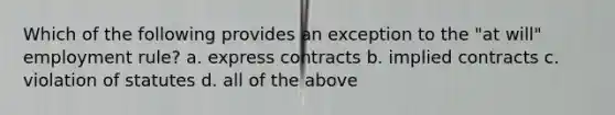 Which of the following provides an exception to the "at will" employment rule? a. express contracts b. implied contracts c. violation of statutes d. all of the above