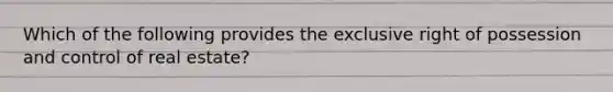 Which of the following provides the exclusive right of possession and control of real estate?