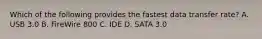 Which of the following provides the fastest data transfer rate? A. USB 3.0 B. FireWire 800 C. IDE D. SATA 3.0