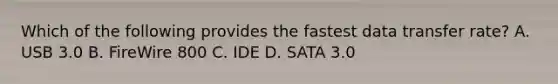 Which of the following provides the fastest data transfer rate? A. USB 3.0 B. FireWire 800 C. IDE D. SATA 3.0