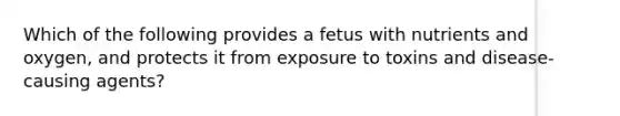 Which of the following provides a fetus with nutrients and oxygen, and protects it from exposure to toxins and disease-causing agents?