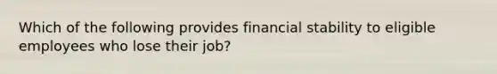 Which of the following provides financial stability to eligible employees who lose their job?