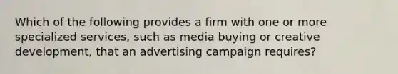 Which of the following provides a firm with one or more specialized services, such as media buying or creative development, that an advertising campaign requires?