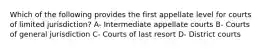 Which of the following provides the first appellate level for courts of limited jurisdiction? A- Intermediate appellate courts B- Courts of general jurisdiction C- Courts of last resort D- District courts