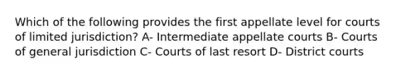 Which of the following provides the first appellate level for courts of limited jurisdiction? A- Intermediate appellate courts B- Courts of general jurisdiction C- Courts of last resort D- District courts