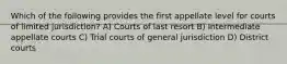 Which of the following provides the first appellate level for courts of limited jurisdiction? A) Courts of last resort B) Intermediate appellate courts C) Trial courts of general jurisdiction D) District courts