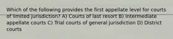 Which of the following provides the first appellate level for courts of limited jurisdiction? A) Courts of last resort B) Intermediate appellate courts C) Trial courts of general jurisdiction D) District courts