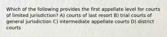 Which of the following provides the first appellate level for courts of limited jurisdiction? A) courts of last resort B) trial courts of general jurisdiction C) intermediate appellate courts D) district courts