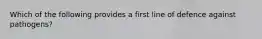 Which of the following provides a first line of defence against pathogens?