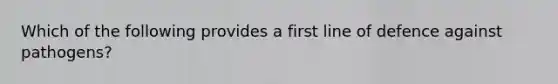 Which of the following provides a first line of defence against pathogens?