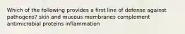 Which of the following provides a first line of defense against pathogens? skin and mucous membranes complement antimicrobial proteins inflammation