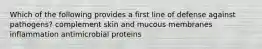 Which of the following provides a first line of defense against pathogens? complement skin and mucous membranes inflammation antimicrobial proteins