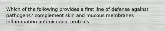 Which of the following provides a first line of defense against pathogens? complement skin and mucous membranes inflammation antimicrobial proteins