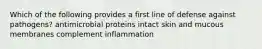 Which of the following provides a first line of defense against pathogens? antimicrobial proteins intact skin and mucous membranes complement inflammation