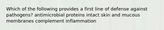 Which of the following provides a first line of defense against pathogens? antimicrobial proteins intact skin and mucous membranes complement inflammation