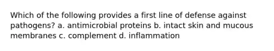 Which of the following provides a first line of defense against pathogens? a. antimicrobial proteins b. intact skin and mucous membranes c. complement d. inflammation