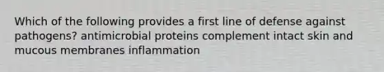 Which of the following provides a first line of defense against pathogens? antimicrobial proteins complement intact skin and mucous membranes inflammation