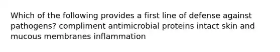 Which of the following provides a first line of defense against pathogens? compliment antimicrobial proteins intact skin and mucous membranes inflammation