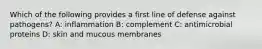 Which of the following provides a first line of defense against pathogens? A: inflammation B: complement C: antimicrobial proteins D: skin and mucous membranes